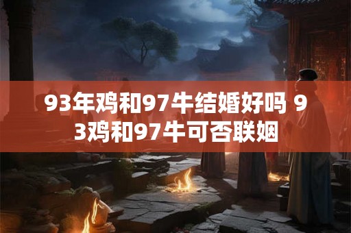 93年鸡和97牛结婚好吗 93鸡和97牛可否联姻