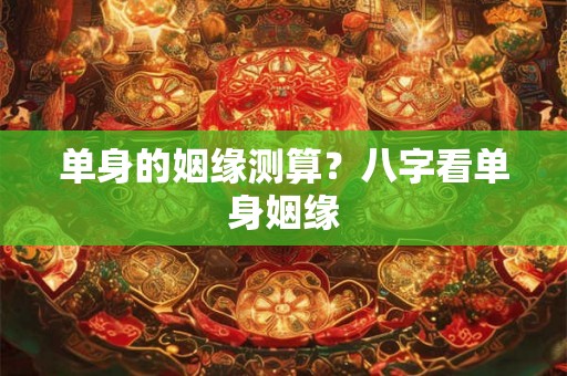 单身的姻缘测算?八字看单身姻缘 单身的姻缘测算?八字看单身姻缘