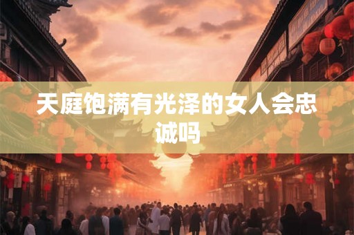 天庭饱满有光泽的女人会忠诚吗
