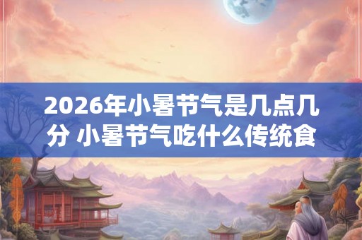 2026年小暑节气是几点几分 小暑节气吃什么传统食物