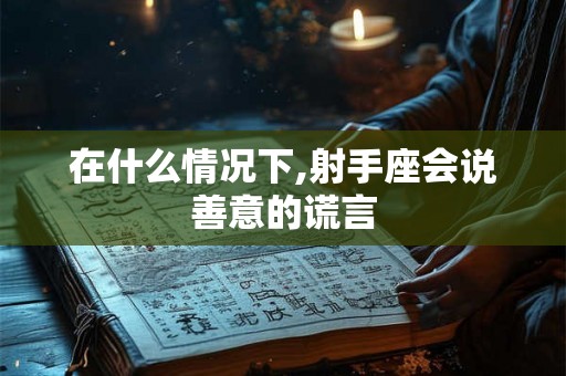 在什么情况下,射手座会说善意的谎言