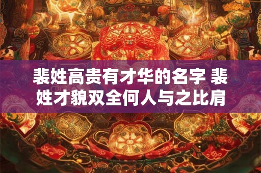 裴姓高贵有才华的名字 裴姓才貌双全何人与之比肩