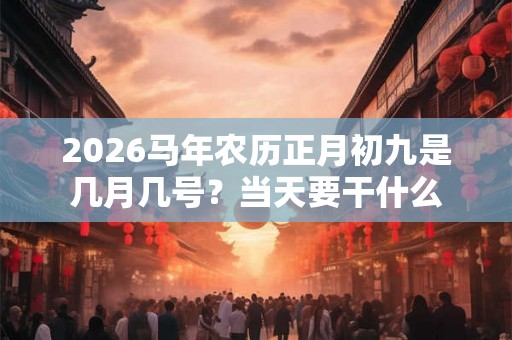 2026马年农历正月初九是几月几号？当天要干什么