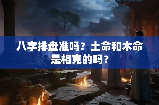 八字排盘准吗？土命和木命是相克的吗？