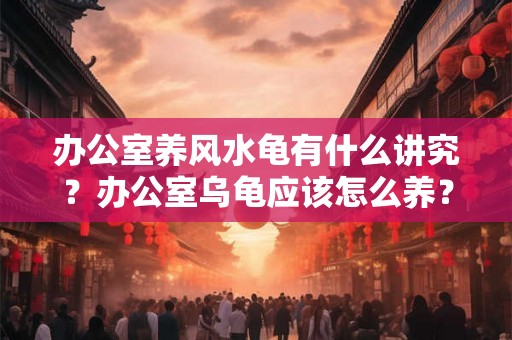 办公室养风水龟有什么讲究?办公室乌龟应该怎么养? 办公室养风水龟有什么讲究?办公室乌龟应该怎么养?