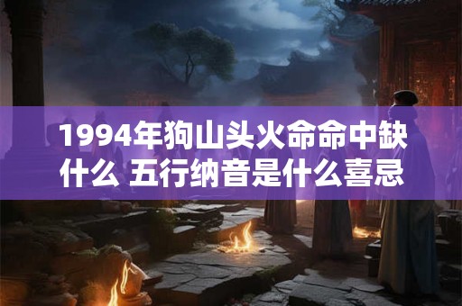 1994年狗山头火命命中缺什么 五行纳音是什么喜忌