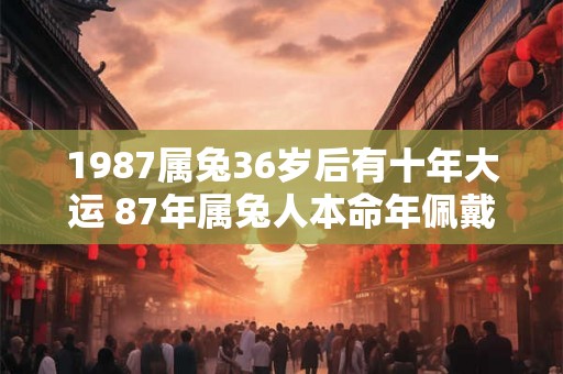 1987属兔36岁后有十年大运 87年属兔人本命年佩戴什么好