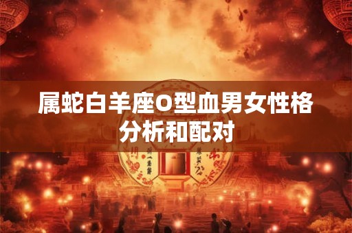 属蛇白羊座O型血男女性格分析和配对