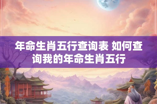 年命生肖五行查询表 如何查询我的年命生肖五行