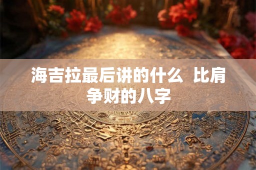 海吉拉最后讲的什么  比肩争财的八字