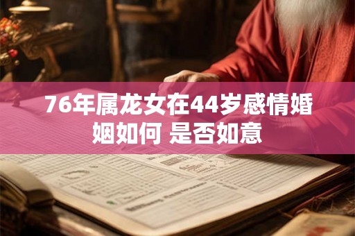 76年属龙女在44岁感情婚姻如何 是否如意 76年属龙女在44岁感情婚姻如何 是否如意