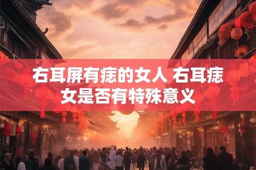右耳屏有痣的女人 右耳痣女是否有特殊意义