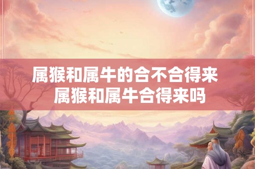 属猴和属牛的合不合得来  属猴和属牛合得来吗