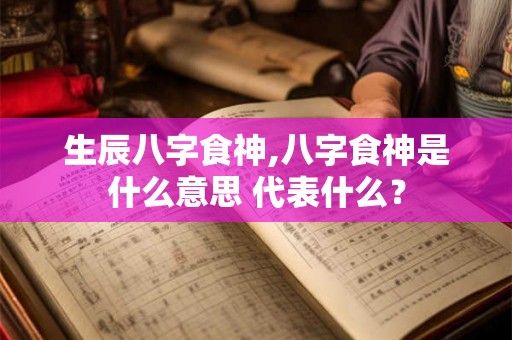 生辰八字食神,八字食神是什么意思 代表什么？