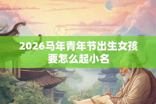 2026马年青年节出生女孩要怎么起小名