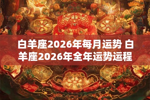 白羊座2026年每月运势 白羊座2026年全年运势运程