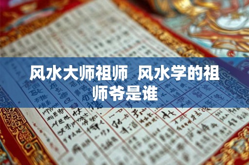 风水大师祖师 风水学的祖师爷是谁 风水大师祖师 风水学的祖师爷是谁