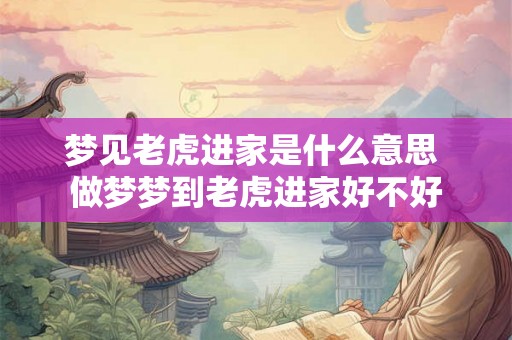 梦见老虎进家是什么意思 做梦梦到老虎进家好不好