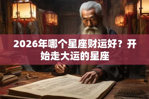 2026年哪个星座财运好?开始走大运的星座 2026年哪个星座财运好?开始走大运的星座