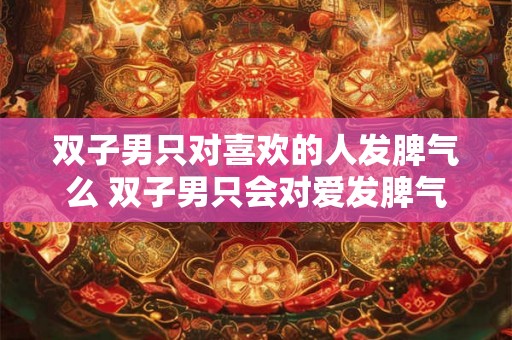 双子男只对喜欢的人发脾气么 双子男只会对爱发脾气