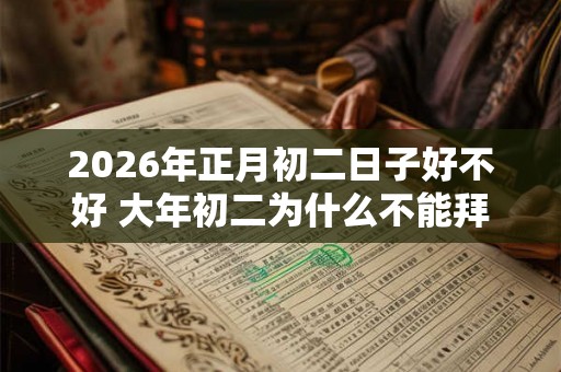 2026年正月初二日子好不好 大年初二为什么不能拜年 2026年正月初二日子好不好 大年初二为什么不能拜年