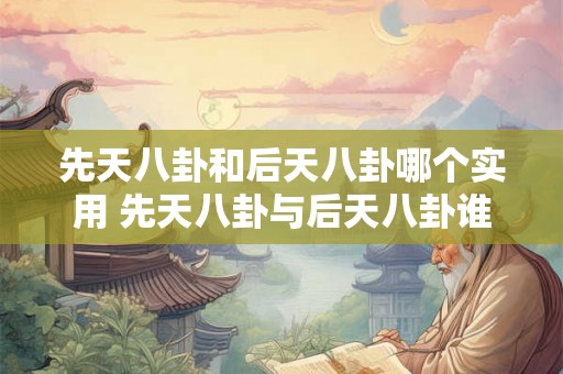 先天八卦和后天八卦哪个实用 先天八卦与后天八卦谁更实用