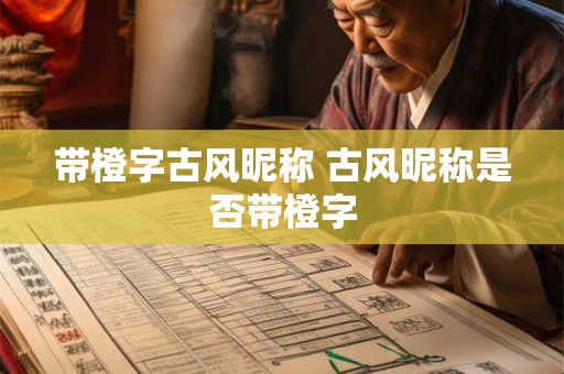 带橙字古风昵称 古风昵称是否带橙字 带橙字古风昵称 古风昵称是否带橙字