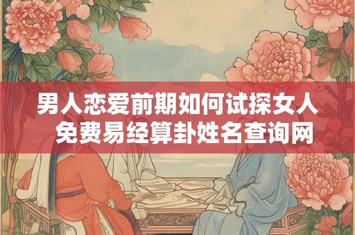 男人恋爱前期如何试探女人  免费易经算卦姓名查询网