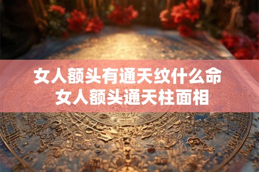 女人额头有通天纹什么命  女人额头通天柱面相