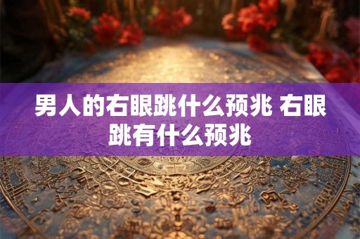 男人的右眼跳什么预兆 右眼跳有什么预兆 男人的右眼跳什么预兆 右眼跳有什么预兆