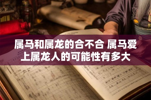 属马和属龙的合不合 属马爱上属龙人的可能性有多大 属马和属龙的合不合 属马爱上属龙人的可能性有多大