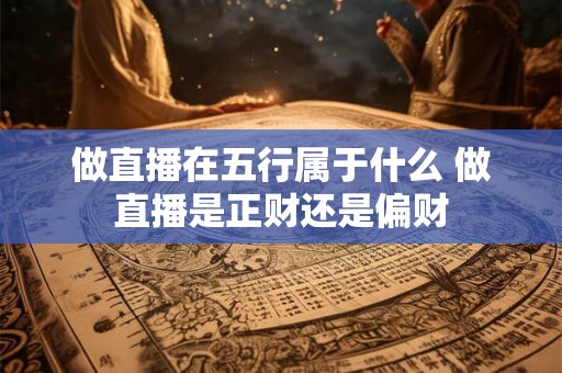 做直播在五行属于什么 做直播是正财还是偏财