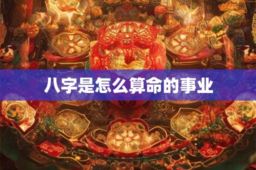 八字是怎么算命的事业 八字是怎么算命的事业