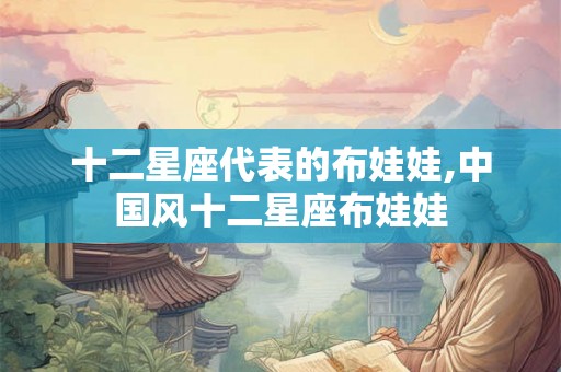 十二星座代表的布娃娃,中国风十二星座布娃娃
