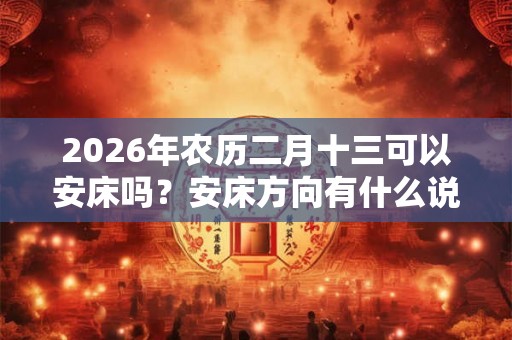 2026年农历二月十三可以安床吗？安床方向有什么说法？