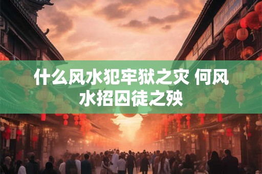什么风水犯牢狱之灾 何风水招囚徒之殃