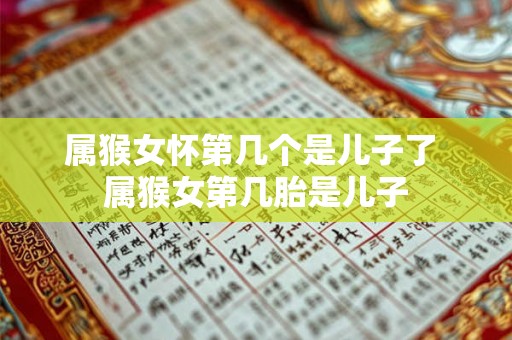 属猴女怀第几个是儿子了 属猴女第几胎是儿子