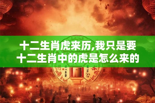 十二生肖虎来历,我只是要十二生肖中的虎是怎么来的