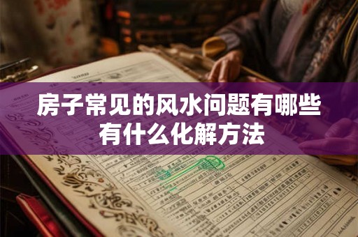 房子常见的风水问题有哪些 有什么化解方法 房子常见的风水问题有哪些 有什么化解方法