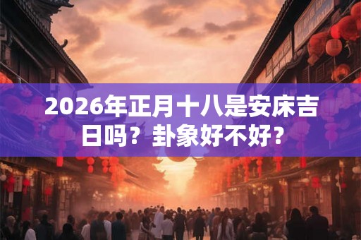 2026年正月十八是安床吉日吗？卦象好不好？