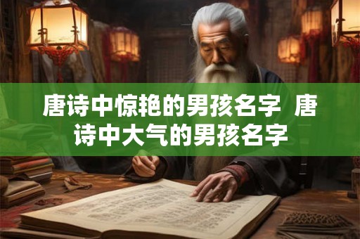唐诗中惊艳的男孩名字  唐诗中大气的男孩名字