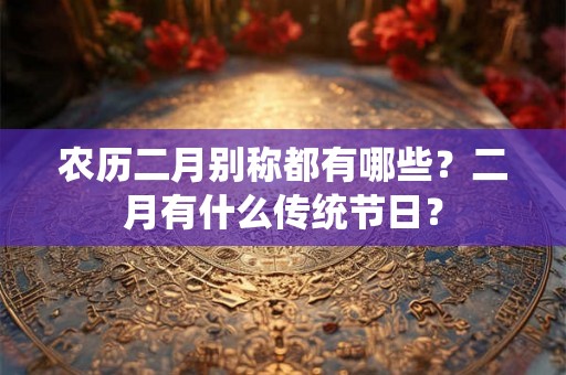 农历二月别称都有哪些？二月有什么传统节日？