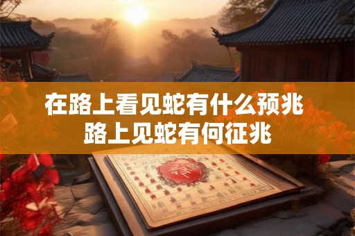 在路上看见蛇有什么预兆 路上见蛇有何征兆