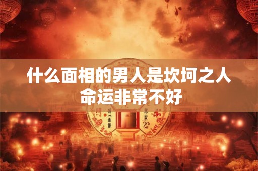 什么面相的男人是坎坷之人 命运非常不好