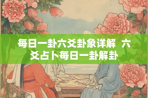 每日一卦六爻卦象详解 六爻占卜每日一卦解卦 每日一卦六爻卦象详解 六爻占卜每日一卦解卦