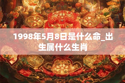 1998年5月8日是什么命_出生属什么生肖