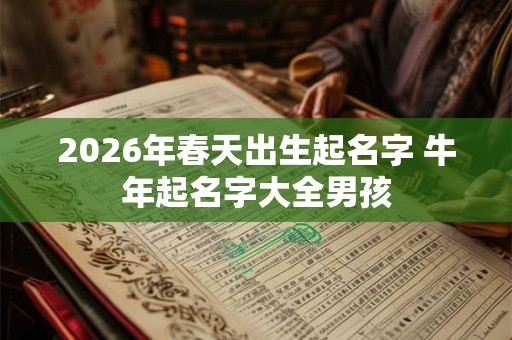 2026年春天出生起名字 牛年起名字大全男孩 2026年春天出生起名字 牛年起名字大全男孩