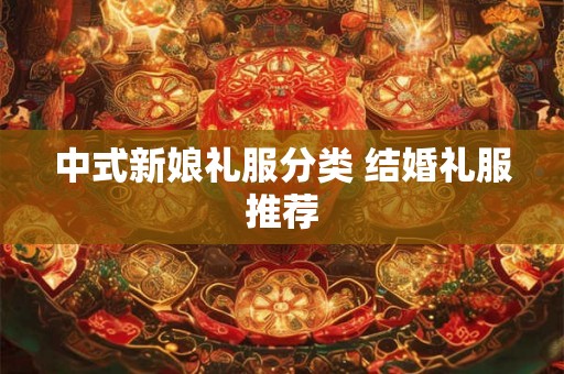 中式新娘礼服分类 结婚礼服推荐 中式新娘礼服分类 结婚礼服推荐