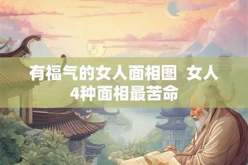 有福气的女人面相图  女人4种面相最苦命