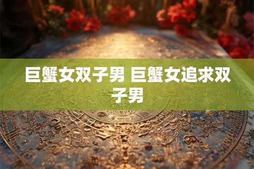 巨蟹女双子男 巨蟹女追求双子男